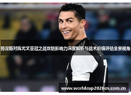 努涅斯对阵尤文亚冠之战攻防影响力深度解析与战术价值评估全景视角 努涅斯对阵尤文亚冠之战攻防影响力深度解析与战术价值评估全景视角